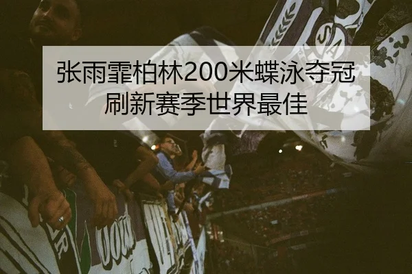 张雨霏柏林200米蝶泳夺冠 刷新赛季世界最佳
